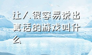 让人很容易说出真话的游戏叫什么