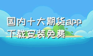 国内十大期货app下载安装免费