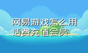 网易游戏怎么用话费充值会员