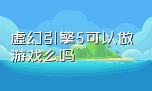 虚幻引擎5可以做游戏么吗