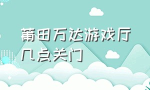 莆田万达游戏厅几点关门