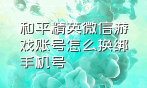 和平精英微信游戏账号怎么换绑手机号