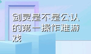 剑灵是不是公认的第一操作难游戏