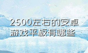 2500左右的安卓游戏平板有哪些