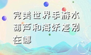 完美世界手游水葫芦和海妖差别在哪