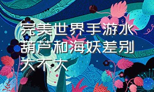 完美世界手游水葫芦和海妖差别大不大