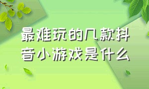 最难玩的几款抖音小游戏是什么