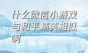 什么微信小游戏与和平精英相似啊