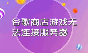 谷歌商店游戏无法连接服务器