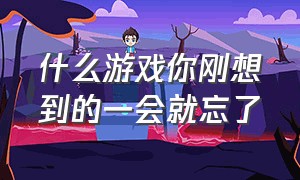 什么游戏你刚想到的一会就忘了