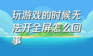 玩游戏的时候无法开全屏怎么回事