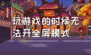 玩游戏的时候无法开全屏模式