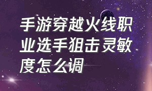 手游穿越火线职业选手狙击灵敏度怎么调