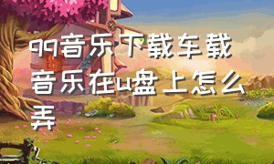 qq音乐下载车载音乐在u盘上怎么弄