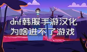 dnf韩服手游汉化为啥进不了游戏