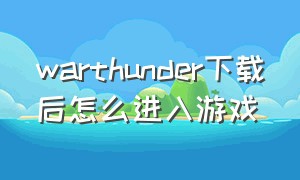 warthunder下载后怎么进入游戏