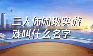 三人休闲现实游戏叫什么名字