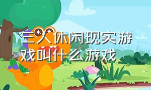 三人休闲现实游戏叫什么游戏