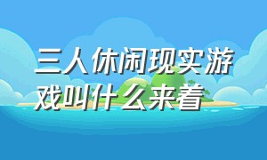 三人休闲现实游戏叫什么来着