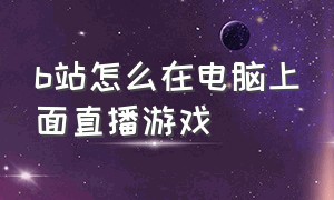 b站怎么在电脑上面直播游戏