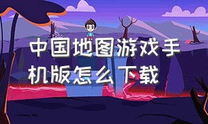 中国地图游戏手机版怎么下载