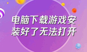 电脑下载游戏安装好了无法打开