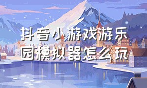 抖音小游戏游乐园模拟器怎么玩