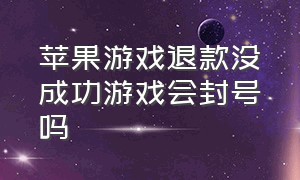 苹果游戏退款没成功游戏会封号吗