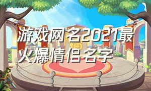 游戏网名2021最火爆情侣名字