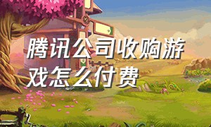 腾讯公司收购游戏怎么付费