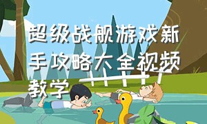 超级战舰游戏新手攻略大全视频教学