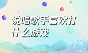 说唱歌手喜欢打什么游戏