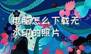 电脑怎么下载无水印的照片