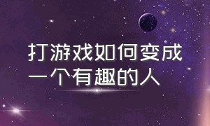 打游戏如何变成一个有趣的人