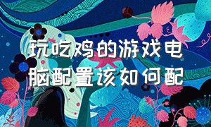 玩吃鸡的游戏电脑配置该如何配