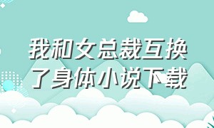 我和女总裁互换了身体小说下载