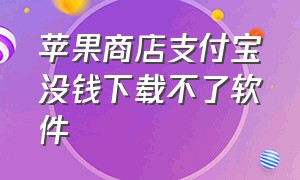 苹果商店支付宝没钱下载不了软件