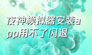 夜神模拟器安装app用不了闪退