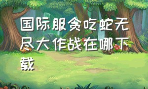 国际服贪吃蛇无尽大作战在哪下载