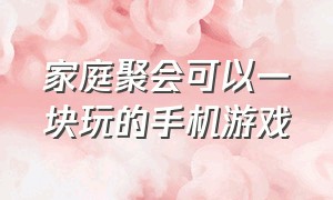 家庭聚会可以一块玩的手机游戏