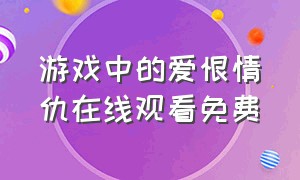 游戏中的爱恨情仇在线观看免费