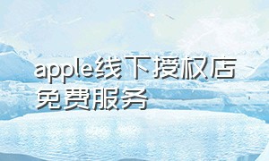 apple线下授权店免费服务