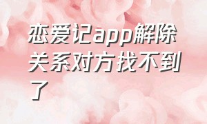 恋爱记app解除关系对方找不到了