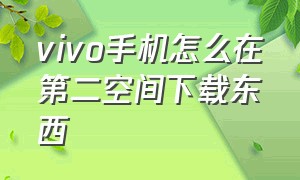 vivo手机怎么在第二空间下载东西