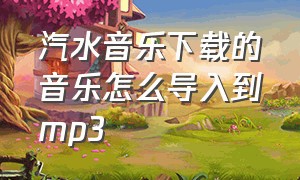 汽水音乐下载的音乐怎么导入到mp3