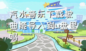 汽水音乐下载歌曲能导入到u盘里吗