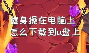 健身操在电脑上怎么下载到u盘上