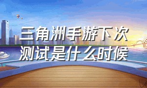 三角洲手游下次测试是什么时候