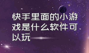 快手里面的小游戏是什么软件可以玩