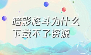 暗影格斗为什么下载不了资源